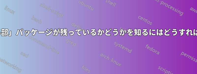 Linuxに「外部」パッケージが残っているかどうかを知るにはどうすればいいですか