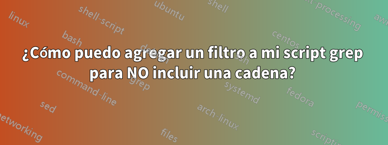 ¿Cómo puedo agregar un filtro a mi script grep para NO incluir una cadena?