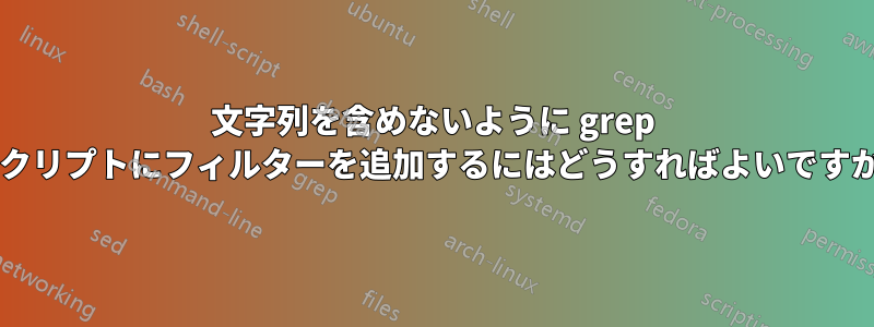 文字列を含めないように grep スクリプトにフィルターを追加するにはどうすればよいですか?