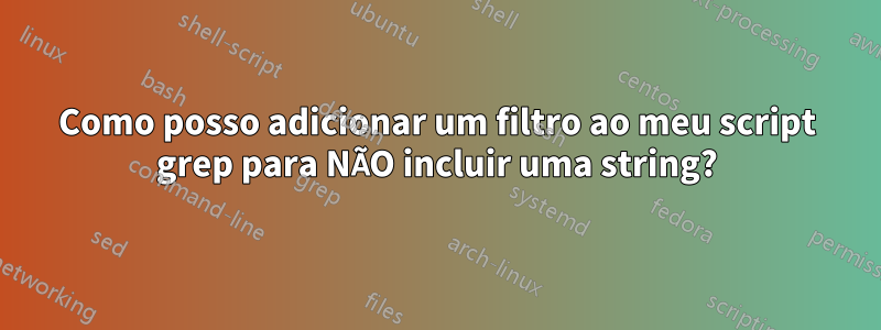 Como posso adicionar um filtro ao meu script grep para NÃO incluir uma string?