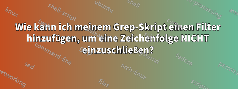 Wie kann ich meinem Grep-Skript einen Filter hinzufügen, um eine Zeichenfolge NICHT einzuschließen?