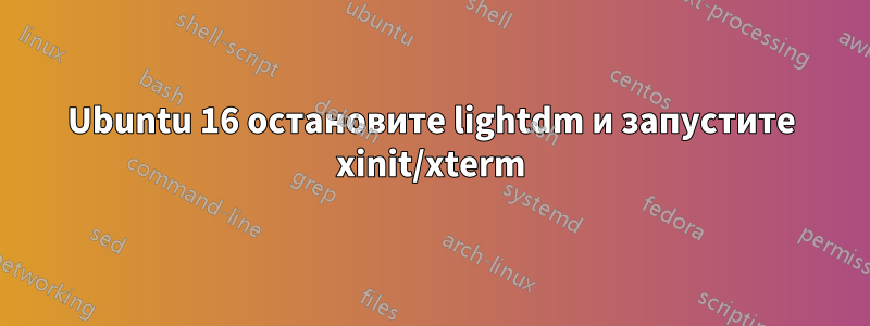 Ubuntu 16 остановите lightdm и запустите xinit/xterm