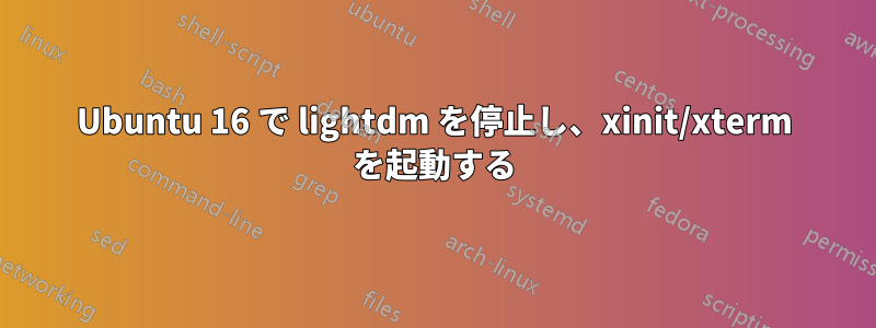 Ubuntu 16 で lightdm を停止し、xinit/xterm を起動する