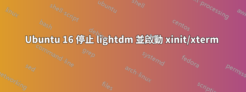 Ubuntu 16 停止 lightdm 並啟動 xinit/xterm