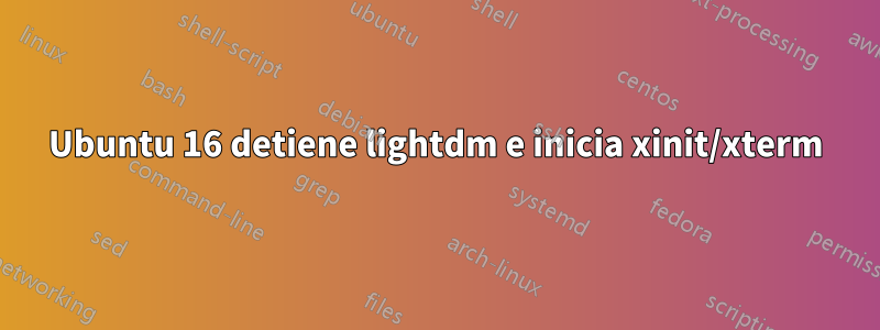 Ubuntu 16 detiene lightdm e inicia xinit/xterm