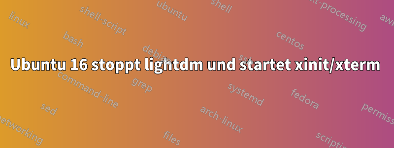 Ubuntu 16 stoppt lightdm und startet xinit/xterm