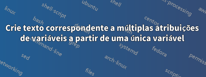 Crie texto correspondente a múltiplas atribuições de variáveis ​​a partir de uma única variável