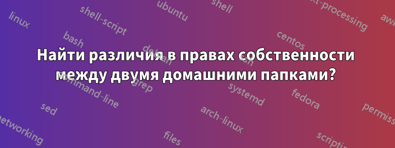 Найти различия в правах собственности между двумя домашними папками?