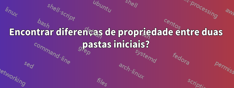 Encontrar diferenças de propriedade entre duas pastas iniciais?