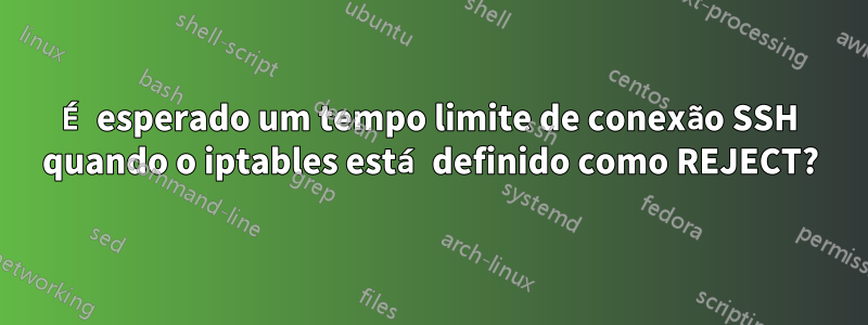 É esperado um tempo limite de conexão SSH quando o iptables está definido como REJECT?