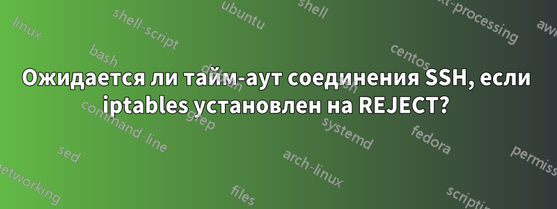 Ожидается ли тайм-аут соединения SSH, если iptables установлен на REJECT?