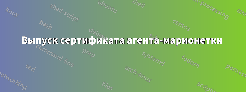 Выпуск сертификата агента-марионетки