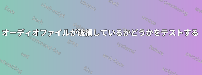 オーディオファイルが破損しているかどうかをテストする