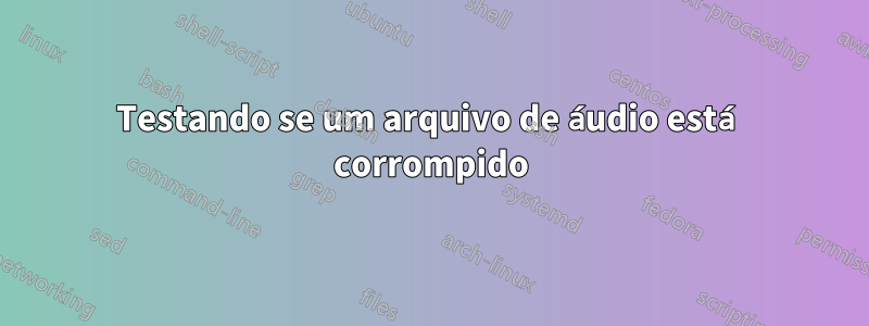 Testando se um arquivo de áudio está corrompido