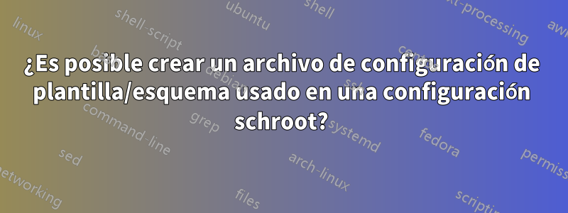 ¿Es posible crear un archivo de configuración de plantilla/esquema usado en una configuración schroot?