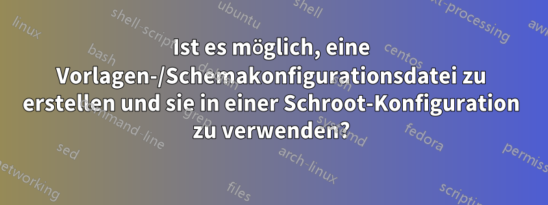 Ist es möglich, eine Vorlagen-/Schemakonfigurationsdatei zu erstellen und sie in einer Schroot-Konfiguration zu verwenden?