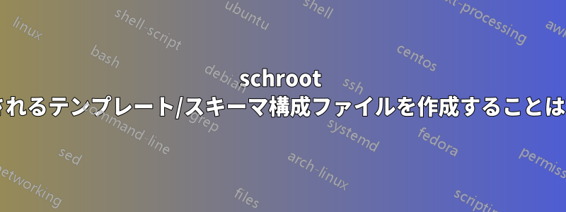 schroot 構成で使用されるテンプレート/スキーマ構成ファイルを作成することは可能ですか?