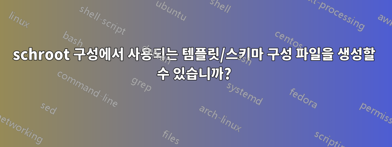 schroot 구성에서 사용되는 템플릿/스키마 구성 파일을 생성할 수 있습니까?