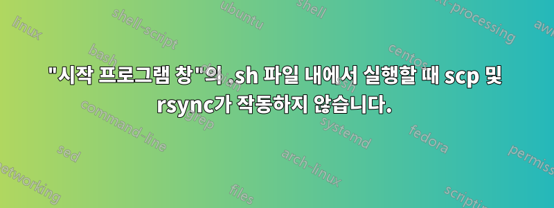 "시작 프로그램 창"의 .sh 파일 내에서 실행할 때 scp 및 rsync가 작동하지 않습니다.