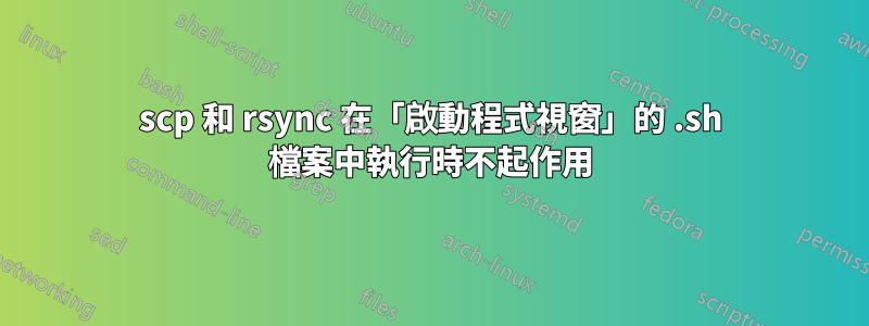 scp 和 rsync 在「啟動程式視窗」的 .sh 檔案中執行時不起作用