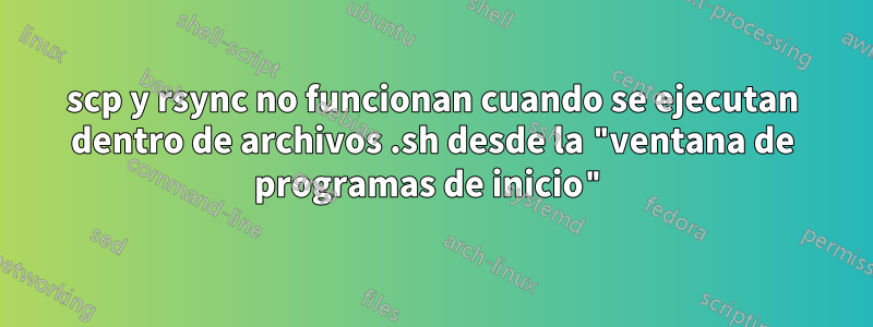 scp y rsync no funcionan cuando se ejecutan dentro de archivos .sh desde la "ventana de programas de inicio"