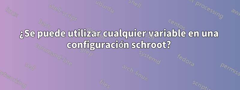 ¿Se puede utilizar cualquier variable en una configuración schroot?