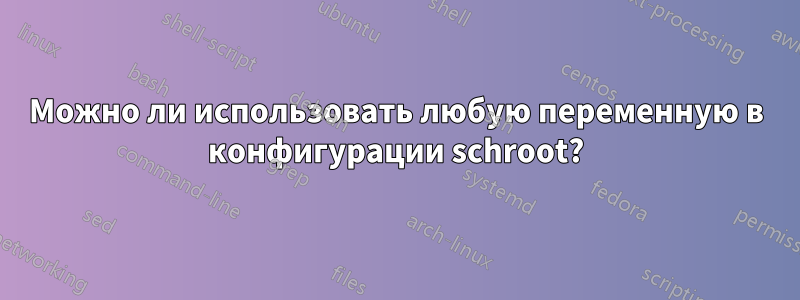 Можно ли использовать любую переменную в конфигурации schroot?