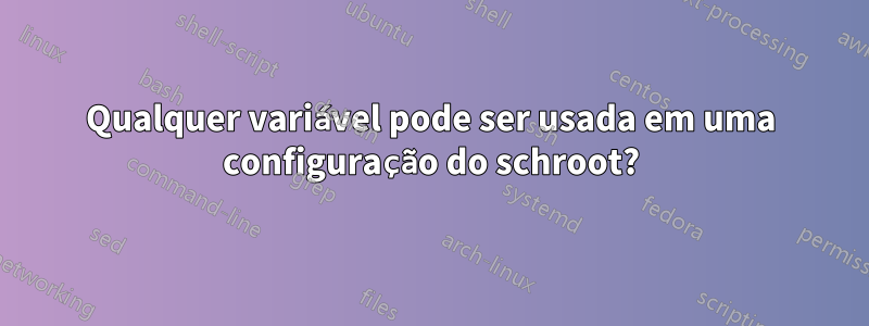 Qualquer variável pode ser usada em uma configuração do schroot?