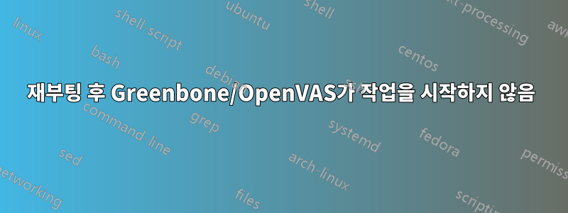 재부팅 후 Greenbone/OpenVAS가 작업을 시작하지 않음