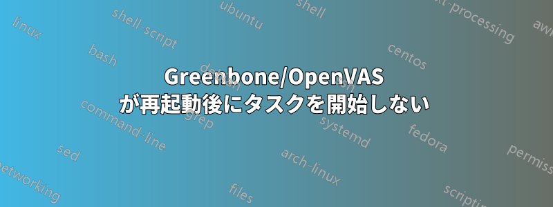 Greenbone/OpenVAS が再起動後にタスクを開始しない