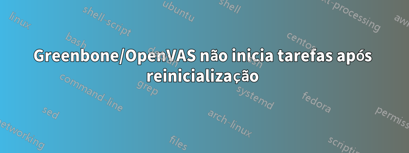 Greenbone/OpenVAS não inicia tarefas após reinicialização