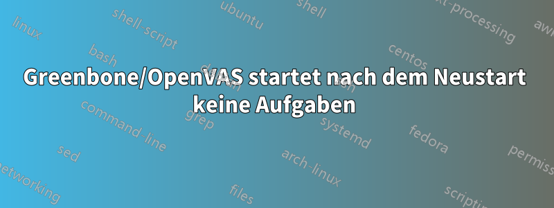 Greenbone/OpenVAS startet nach dem Neustart keine Aufgaben