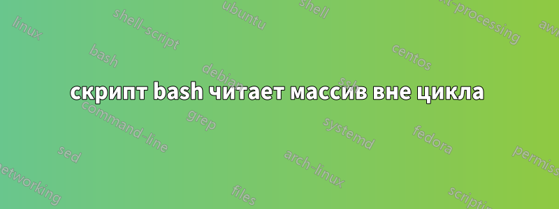 скрипт bash читает массив вне цикла