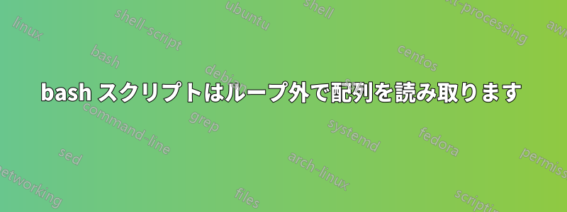 bash スクリプトはループ外で配列を読み取ります