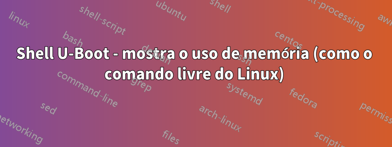 Shell U-Boot - mostra o uso de memória (como o comando livre do Linux)