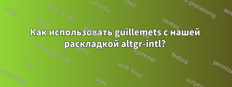 Как использовать guillemets с нашей раскладкой altgr-intl?