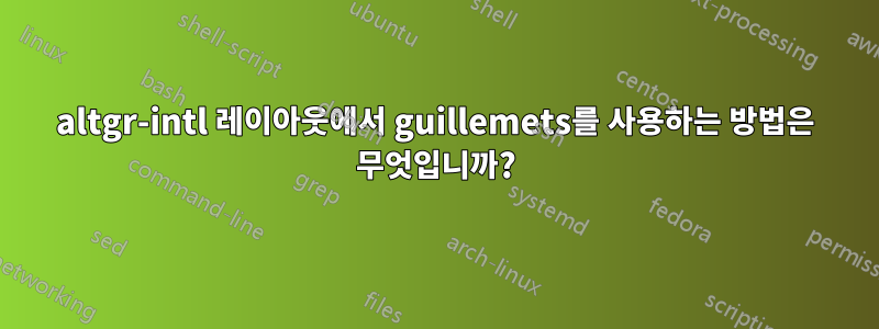 altgr-intl 레이아웃에서 guillemets를 사용하는 방법은 무엇입니까?