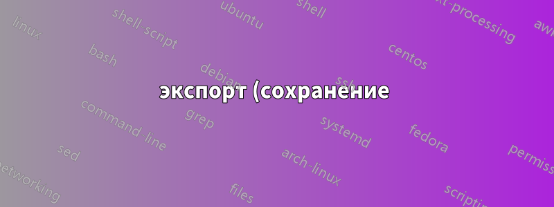 экспорт (сохранение) и импорт (исходные) переменные оболочки