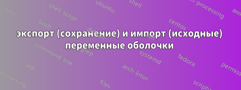 экспорт (сохранение) и импорт (исходные) переменные оболочки