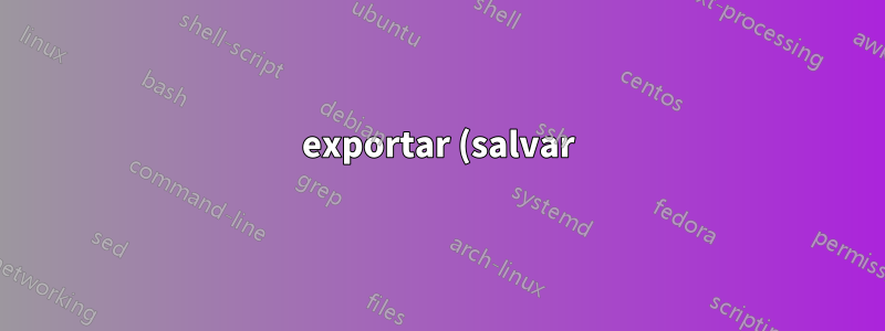 exportar (salvar) e importar (fonte) variáveis de shell
