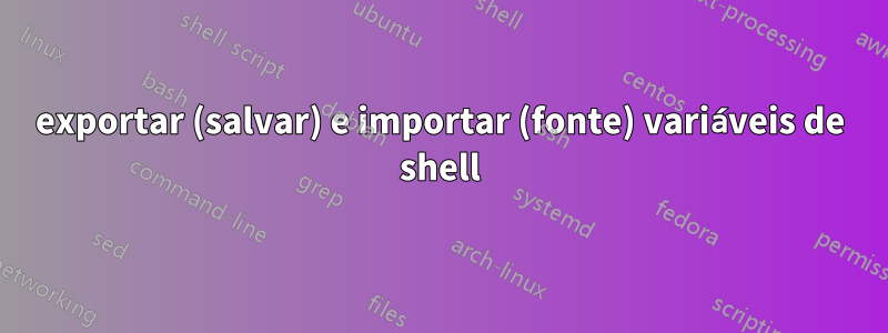 exportar (salvar) e importar (fonte) variáveis ​​​​de shell