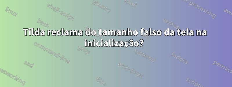 Tilda reclama do tamanho falso da tela na inicialização? 