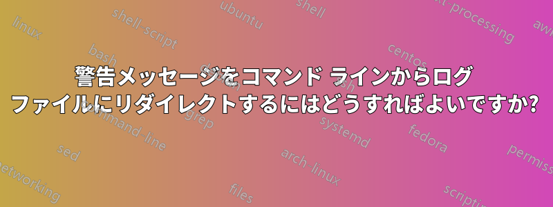 警告メッセージをコマンド ラインからログ ファイルにリダイレクトするにはどうすればよいですか?