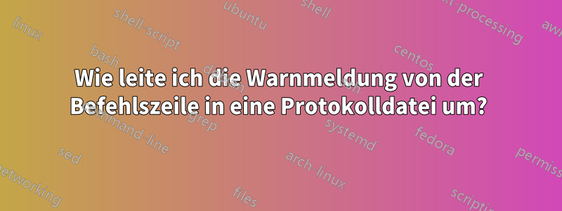 Wie leite ich die Warnmeldung von der Befehlszeile in eine Protokolldatei um?