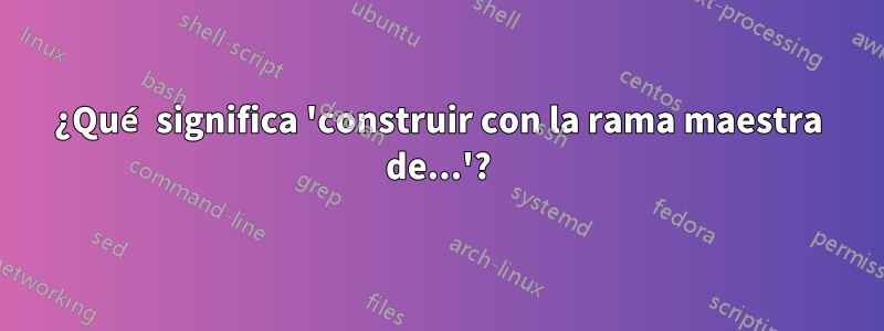 ¿Qué significa 'construir con la rama maestra de...'?