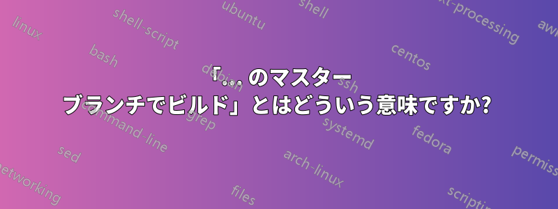 「... のマスター ブランチでビルド」とはどういう意味ですか?