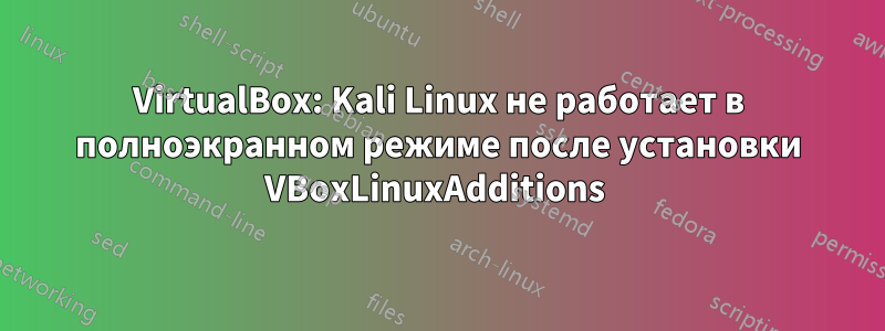 VirtualBox: Kali Linux не работает в полноэкранном режиме после установки VBoxLinuxAdditions 