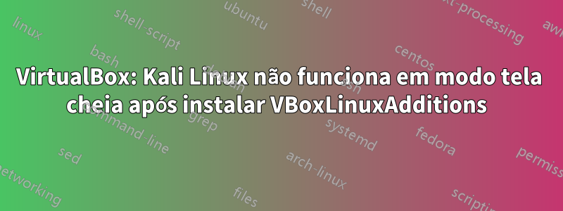 VirtualBox: Kali Linux não funciona em modo tela cheia após instalar VBoxLinuxAdditions 