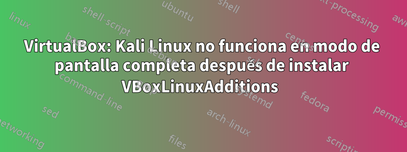 VirtualBox: Kali Linux no funciona en modo de pantalla completa después de instalar VBoxLinuxAdditions 