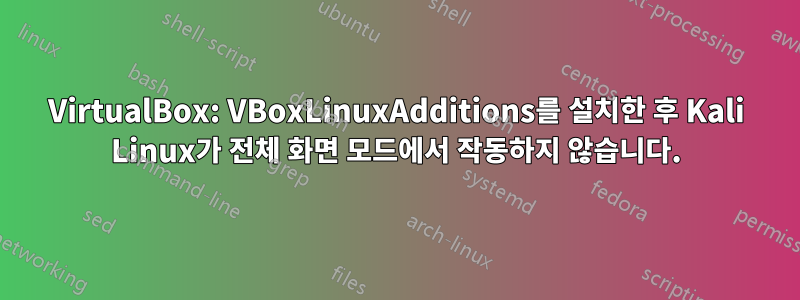 VirtualBox: VBoxLinuxAdditions를 설치한 후 Kali Linux가 전체 화면 모드에서 작동하지 않습니다.